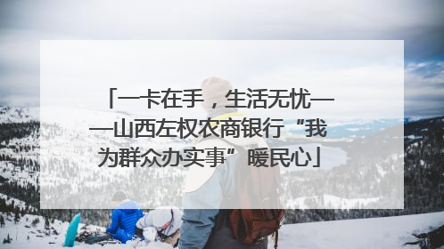 一卡在手，生活无忧——山西左权农商银行“我为群众办实事”暖民心