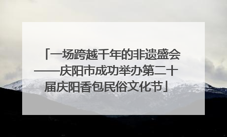 一场跨越千年的非遗盛会——庆阳市成功举办第二十届庆阳香包民俗文化节