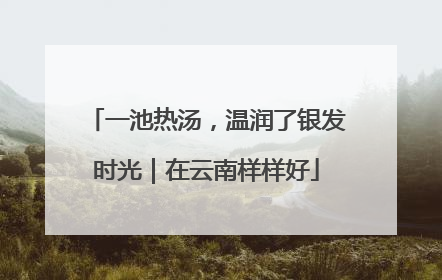 一池热汤，温润了银发时光｜在云南样样好