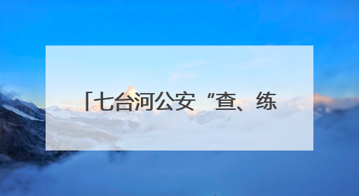 七台河公安“查、练、改”三措并举 织密校园安全防护网