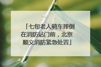 七旬老人骑车摔倒在消防站门前，北京顺义消防紧急处置
