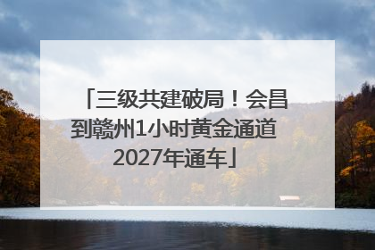 三级共建破局！会昌到赣州1小时黄金通道2027年通车
