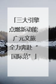 三大引擎点燃新动能 广元文旅全力奔赴“国际范”