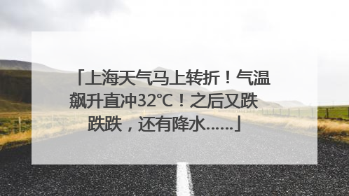 上海天气马上转折！气温飙升直冲32℃！之后又跌跌跌，还有降水……