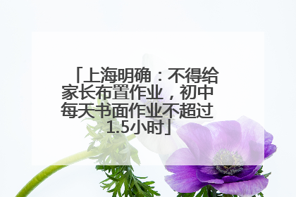 上海明确：不得给家长布置作业，初中每天书面作业不超过1.5小时