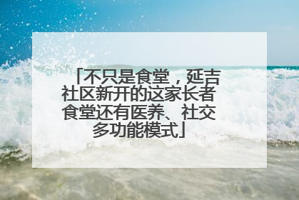不只是食堂，延吉社区新开的这家长者食堂还有医养、社交多功能模式