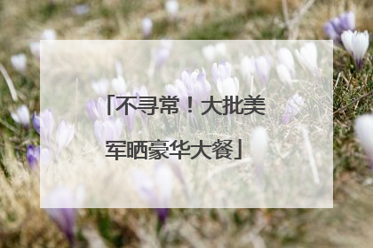 不寻常！大批美军晒豪华大餐