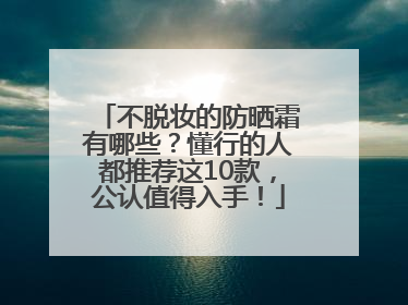 不脱妆的防晒霜有哪些？懂行的人都推荐这10款，公认值得入手！