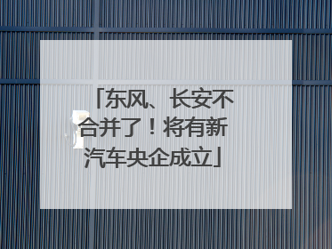 东风、长安不合并了！将有新汽车央企成立