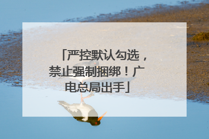 严控默认勾选，禁止强制捆绑！广电总局出手