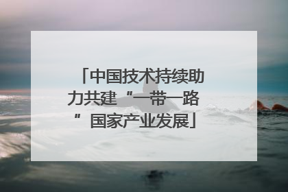 中国技术持续助力共建“一带一路”国家产业发展