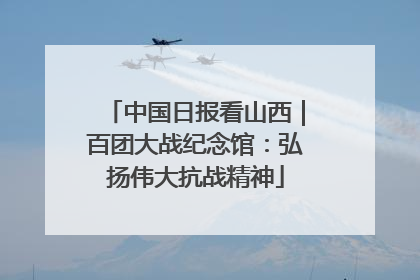 中国日报看山西｜百团大战纪念馆：弘扬伟大抗战精神