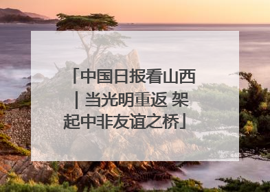 中国日报看山西｜当光明重返 架起中非友谊之桥