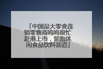 中国最大零食连锁零售商鸣鸣很忙赴港上市，领跑休闲食品饮料赛道
