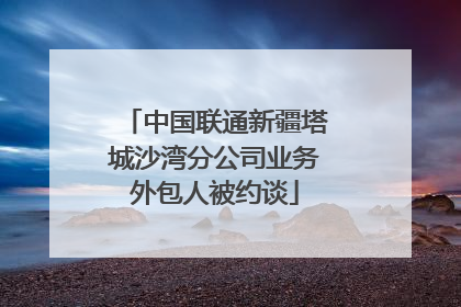 中国联通新疆塔城沙湾分公司业务外包人被约谈