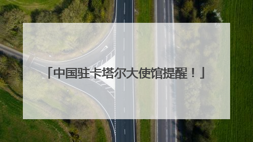 中国驻卡塔尔大使馆提醒！