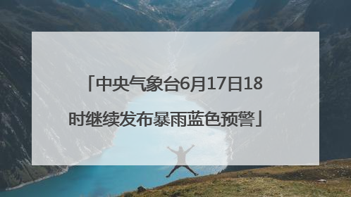 中央气象台6月17日18时继续发布暴雨蓝色预警
