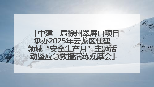 中建一局徐州翠屏山项目承办2025年云龙区住建领域“安全生产月”主题活动暨应急救援演练观摩会