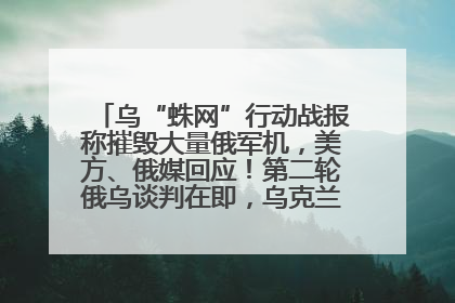 乌“蛛网”行动战报称摧毁大量俄军机，美方、俄媒回应！第二轮俄乌谈判在即，乌克兰提出三大诉求