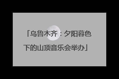 乌鲁木齐：夕阳暮色下的山顶音乐会举办