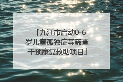 九江市启动0-6岁儿童孤独症等筛查干预康复救助项目