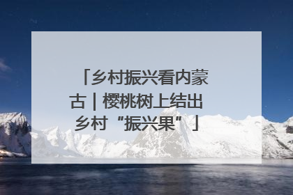 乡村振兴看内蒙古｜樱桃树上结出乡村“振兴果”