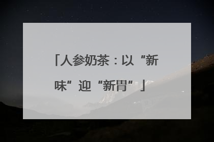 人参奶茶：以“新味”迎“新胃”