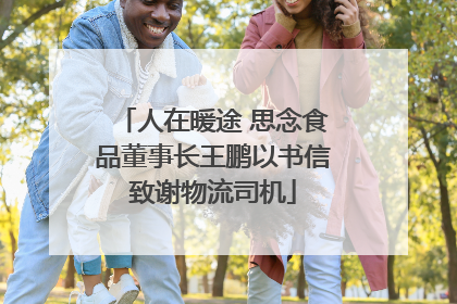 人在暖途 思念食品董事长王鹏以书信致谢物流司机