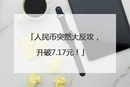 人民币突然大反攻，升破7.17元！