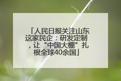 人民日报关注山东这家民企：研发定制，让“中国大棚”扎根全球40余国