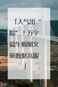人气出“粽”！万宁端午假期文旅数据亮眼