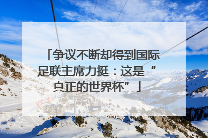 争议不断却得到国际足联主席力挺：这是“真正的世界杯”