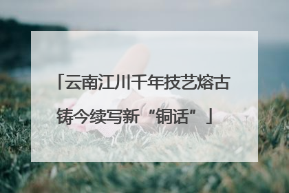 云南江川千年技艺熔古铸今续写新“铜话”