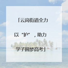 云岗街道全力以“护”，助力学子圆梦高考