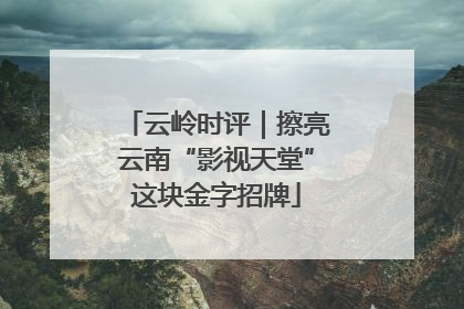 云岭时评｜擦亮云南“影视天堂”这块金字招牌