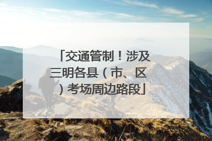 交通管制！涉及三明各县（市、区）考场周边路段