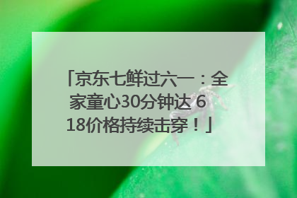 京东七鲜过六一：全家童心30分钟达 618价格持续击穿！