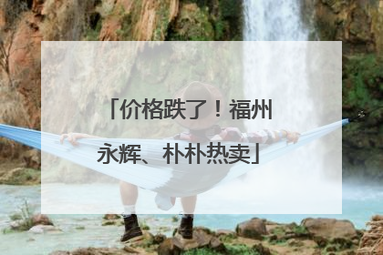 价格跌了！福州永辉、朴朴热卖