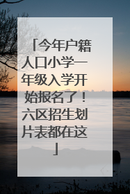 今年户籍人口小学一年级入学开始报名了！六区招生划片表都在这