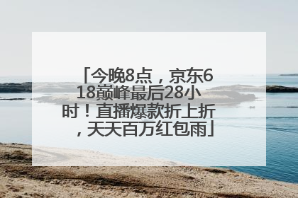 今晚8点，京东618巅峰最后28小时！直播爆款折上折，天天百万红包雨