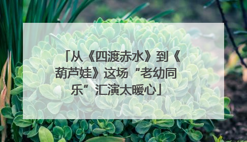 从《四渡赤水》到《葫芦娃》这场“老幼同乐”汇演太暖心