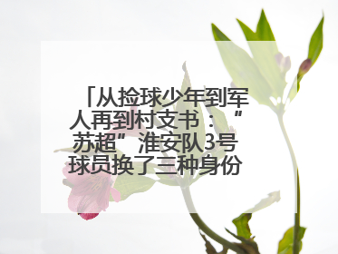 从捡球少年到军人再到村支书：“苏超”淮安队3号球员换了三种身份追梦足球