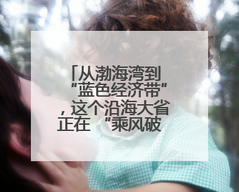 从渤海湾到 “蓝色经济带”，这个沿海大省正在 “乘风破浪”