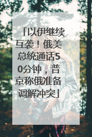 以伊继续互袭！俄美总统通话50分钟，普京称俄准备调解冲突