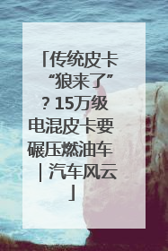 传统皮卡“狼来了”？15万级电混皮卡要碾压燃油车｜汽车风云
