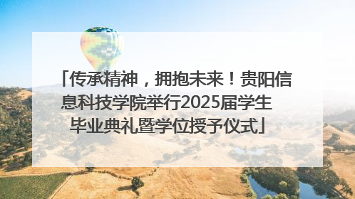 传承精神，拥抱未来！贵阳信息科技学院举行2025届学生毕业典礼暨学位授予仪式