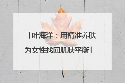 叶海洋：用精准养肤为女性找回肌肤平衡