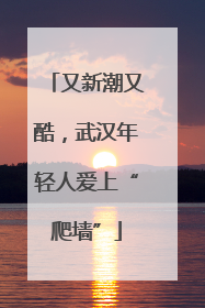 又新潮又酷，武汉年轻人爱上“爬墙”