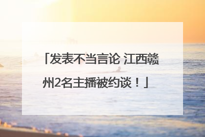 发表不当言论 江西赣州2名主播被约谈！