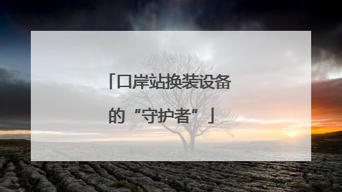 口岸站换装设备的“守护者”